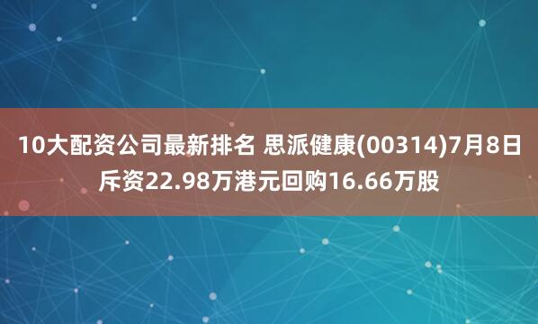 10大配资公司最新排名 思派健康(00314)7月8日斥资22.98万港元回购16.66万股