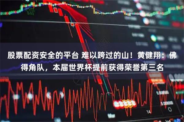 股票配资安全的平台 难以跨过的山！黄健翔：佛得角队，本届世界杯提前获得荣誉第三名