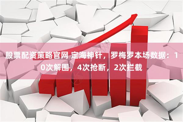股票配资策略官网 定海神针，罗梅罗本场数据：10次解围，4次抢断，2次拦截