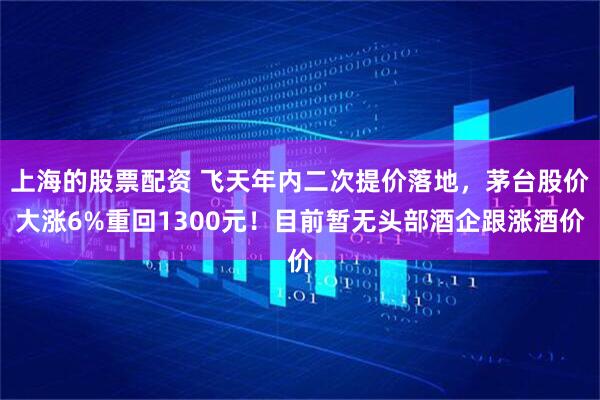 上海的股票配资 飞天年内二次提价落地，茅台股价大涨6%重回1300元！目前暂无头部酒企跟涨酒价