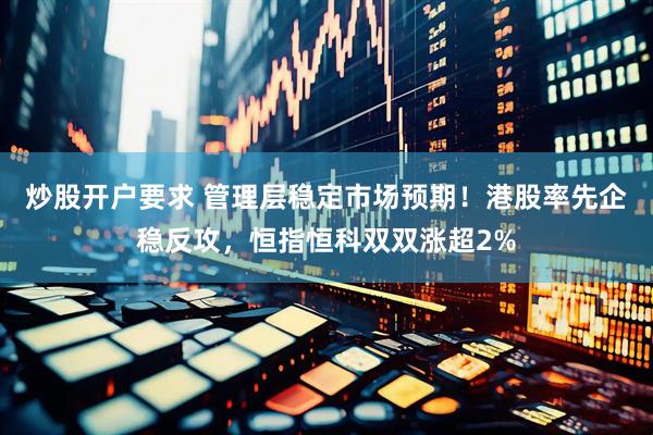 炒股开户要求 管理层稳定市场预期！港股率先企稳反攻，恒指恒科双双涨超2%