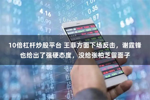 10倍杠杆炒股平台 王菲方面下场反击，谢霆锋也给出了强硬态度，没给张柏芝留面子