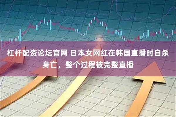 杠杆配资论坛官网 日本女网红在韩国直播时自杀身亡，整个过程被完整直播