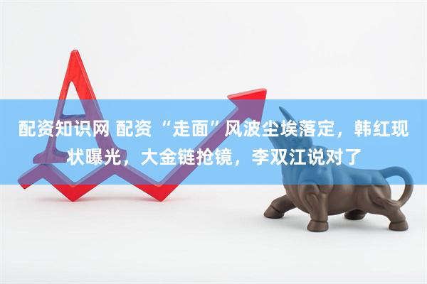 配资知识网 配资 “走面”风波尘埃落定，韩红现状曝光，大金链抢镜，李双江说对了